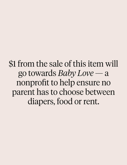| Text on image: $1 from the sale of this item will go towards Baby Love - a nonprofit to help ensure no parent has to choose between diapers, food or rent | General